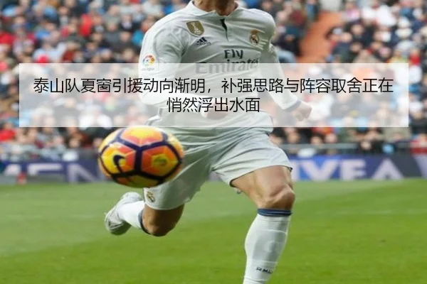 泰山队夏窗引援动向渐明，补强思路与阵容取舍正在悄然浮出水面